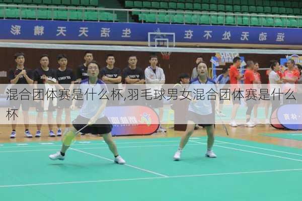 混合团体赛是什么杯,羽毛球男女混合团体赛是什么杯
