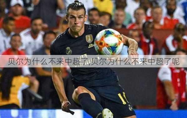 贝尔为什么不来中超了,贝尔为什么不来中超了呢