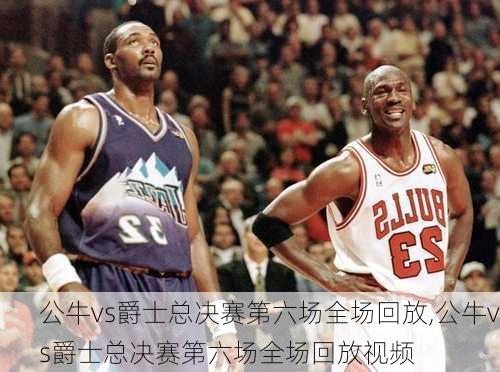 公牛vs爵士总决赛第六场全场回放,公牛vs爵士总决赛第六场全场回放视频