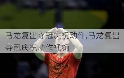 马龙复出夺冠庆祝动作,马龙复出夺冠庆祝动作视频