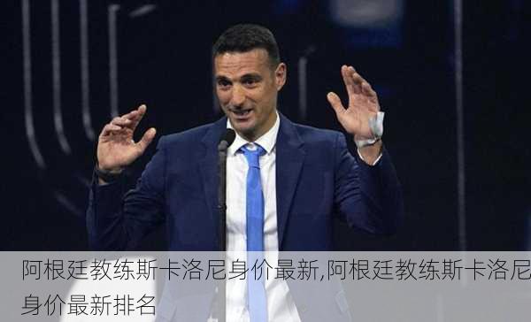 阿根廷教练斯卡洛尼身价最新,阿根廷教练斯卡洛尼身价最新排名