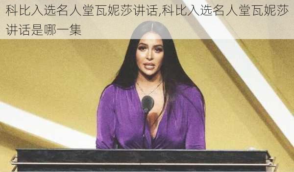 科比入选名人堂瓦妮莎讲话,科比入选名人堂瓦妮莎讲话是哪一集