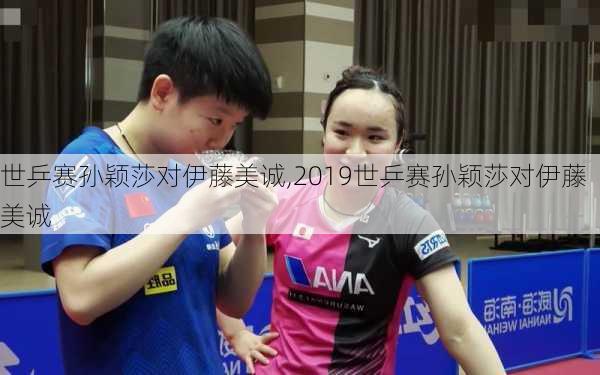 世乒赛孙颖莎对伊藤美诚,2019世乒赛孙颖莎对伊藤美诚