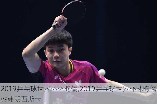 2019乒乓球世界杯林昀儒,2019乒乓球世界杯林昀儒vs弗朗西斯卡