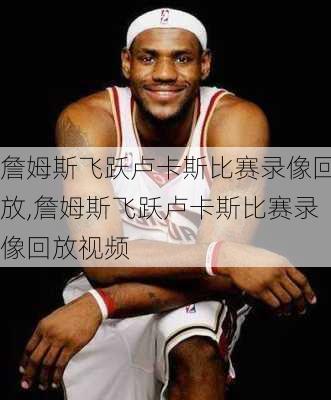 詹姆斯飞跃卢卡斯比赛录像回放,詹姆斯飞跃卢卡斯比赛录像回放视频