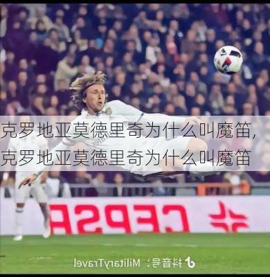 克罗地亚莫德里奇为什么叫魔笛,克罗地亚莫德里奇为什么叫魔笛