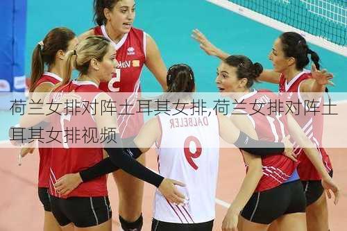 荷兰女排对阵土耳其女排,荷兰女排对阵土耳其女排视频