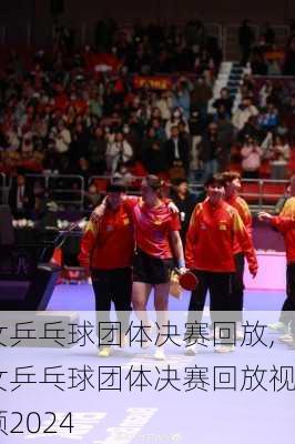 女乒乓球团体决赛回放,女乒乓球团体决赛回放视频2024