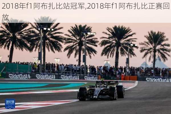 2018年f1阿布扎比站冠军,2018年f1阿布扎比正赛回放