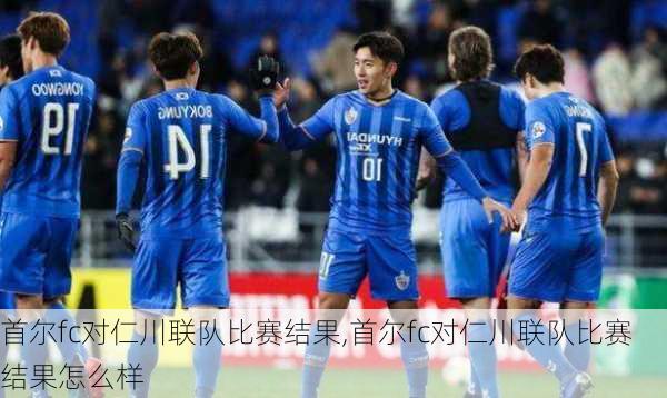 首尔fc对仁川联队比赛结果,首尔fc对仁川联队比赛结果怎么样