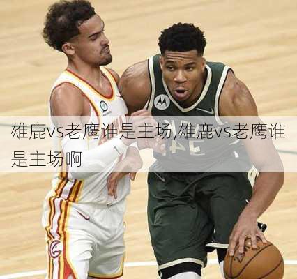 雄鹿vs老鹰谁是主场,雄鹿vs老鹰谁是主场啊