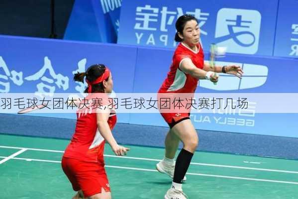 羽毛球女团体决赛,羽毛球女团体决赛打几场
