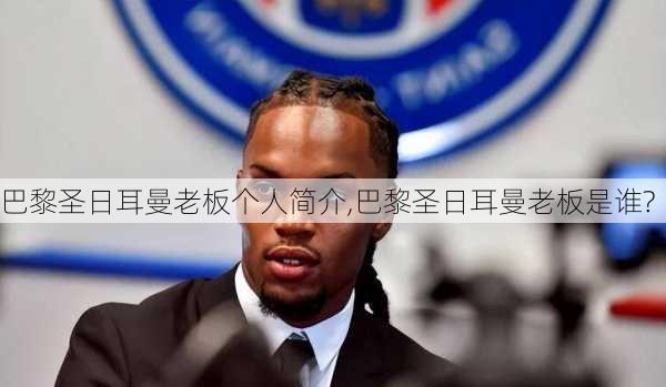 巴黎圣日耳曼老板个人简介,巴黎圣日耳曼老板是谁?