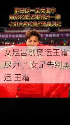 女足告别奥运王霜:尽力了,女足告别奥运 王霜