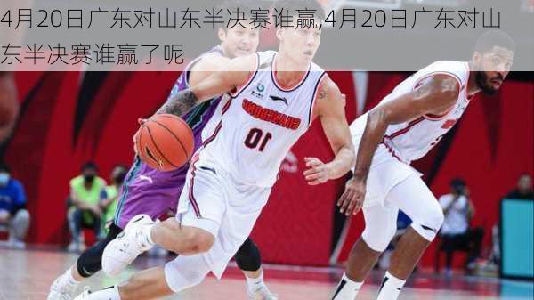 4月20日广东对山东半决赛谁赢,4月20日广东对山东半决赛谁赢了呢