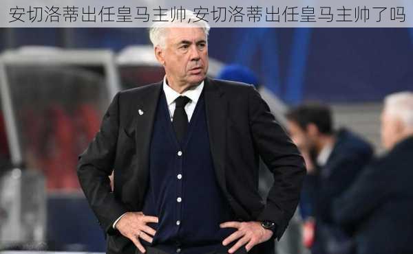 安切洛蒂出任皇马主帅,安切洛蒂出任皇马主帅了吗