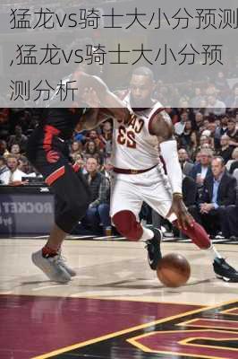 猛龙vs骑士大小分预测,猛龙vs骑士大小分预测分析