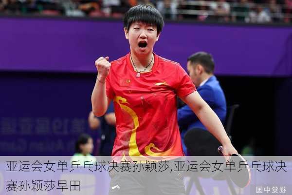 亚运会女单乒乓球决赛孙颖莎,亚运会女单乒乓球决赛孙颖莎早田