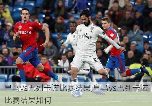 皇马vs巴列卡诺比赛结果,皇马vs巴列卡诺比赛结果如何