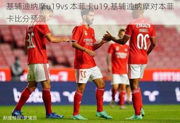 基辅迪纳摩u19vs 本菲卡u19,基辅迪纳摩对本菲卡比分预测