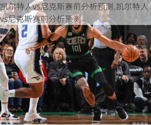 凯尔特人vs尼克斯赛前分析预测,凯尔特人vs尼克斯赛前分析预测