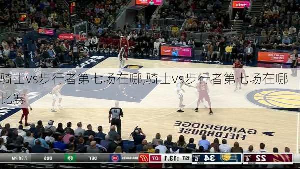 骑士vs步行者第七场在哪,骑士vs步行者第七场在哪比赛