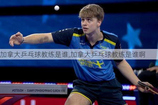 加拿大乒乓球教练是谁,加拿大乒乓球教练是谁啊