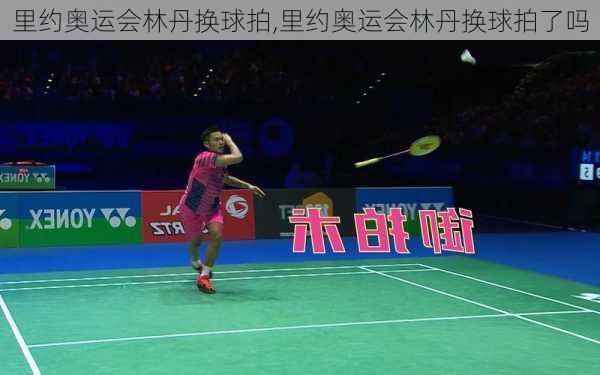 里约奥运会林丹换球拍,里约奥运会林丹换球拍了吗