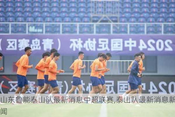 山东鲁能泰山队最新消息中超联赛,泰山队最新消息新闻