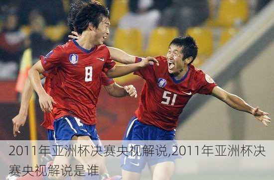2011年亚洲杯决赛央视解说,2011年亚洲杯决赛央视解说是谁