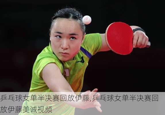乒乓球女单半决赛回放伊藤,乒乓球女单半决赛回放伊藤美诚视频