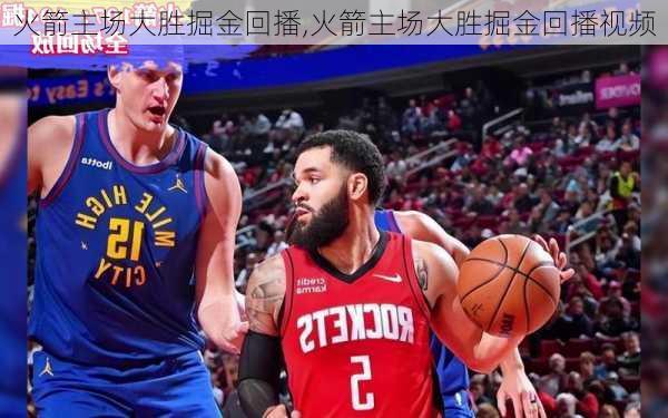 火箭主场大胜掘金回播,火箭主场大胜掘金回播视频
