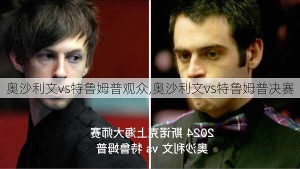 奥沙利文vs特鲁姆普观众,奥沙利文vs特鲁姆普决赛