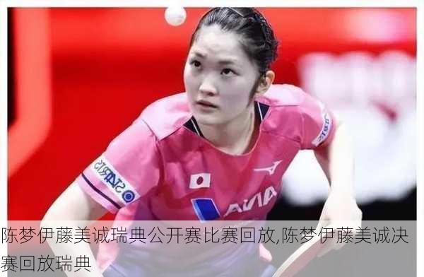 陈梦伊藤美诚瑞典公开赛比赛回放,陈梦伊藤美诚决赛回放瑞典