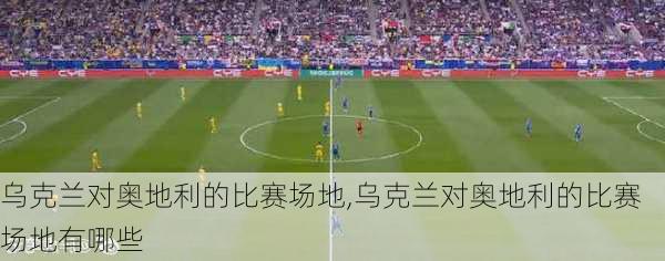 乌克兰对奥地利的比赛场地,乌克兰对奥地利的比赛场地有哪些