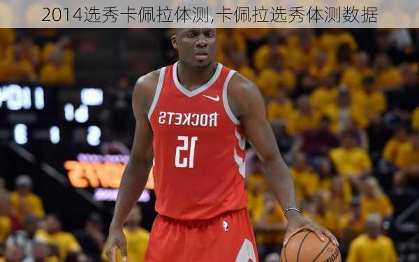 2014选秀卡佩拉体测,卡佩拉选秀体测数据
