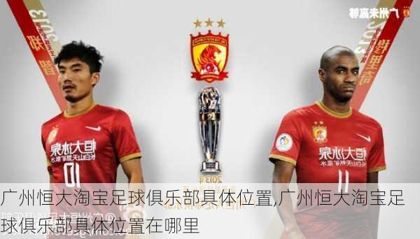 广州恒大淘宝足球俱乐部具体位置,广州恒大淘宝足球俱乐部具体位置在哪里