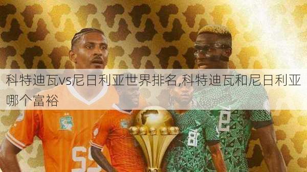 科特迪瓦vs尼日利亚世界排名,科特迪瓦和尼日利亚哪个富裕