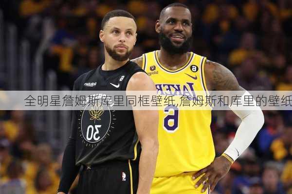 全明星詹姆斯库里同框壁纸,詹姆斯和库里的壁纸
