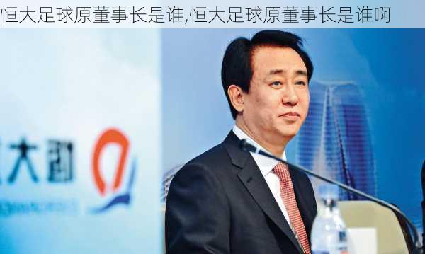 恒大足球原董事长是谁,恒大足球原董事长是谁啊