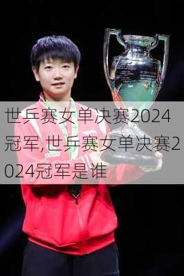 世乒赛女单决赛2024冠军,世乒赛女单决赛2024冠军是谁