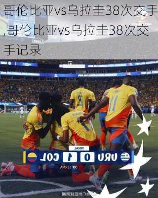 哥伦比亚vs乌拉圭38次交手,哥伦比亚vs乌拉圭38次交手记录