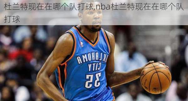 杜兰特现在在哪个队打球,nba杜兰特现在在哪个队打球