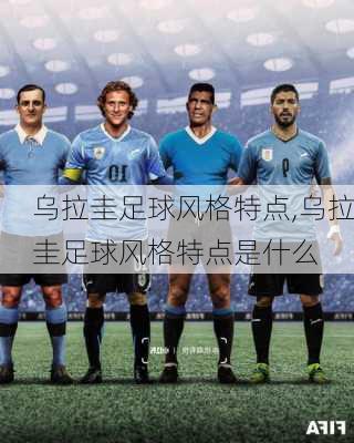 乌拉圭足球风格特点,乌拉圭足球风格特点是什么