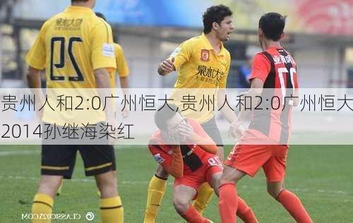 贵州人和2:0广州恒大,贵州人和2:0广州恒大2014孙继海染红