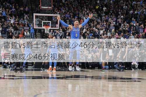 雷霆vs爵士季后赛威少46分,雷霆vs爵士季后赛威少46分视频