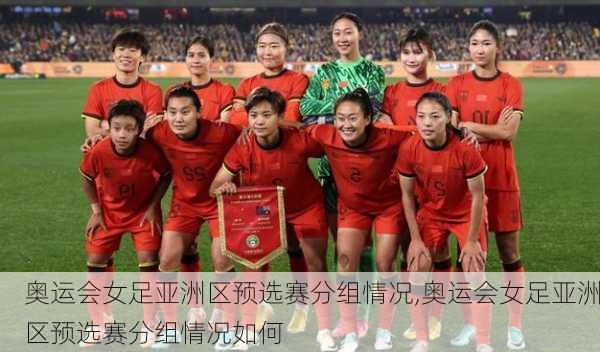 奥运会女足亚洲区预选赛分组情况,奥运会女足亚洲区预选赛分组情况如何