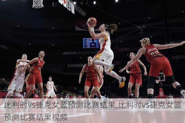比利时vs捷克女篮预测比赛结果,比利时vs捷克女篮预测比赛结果视频