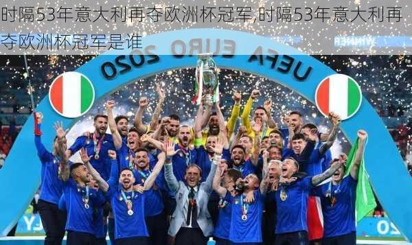 时隔53年意大利再夺欧洲杯冠军,时隔53年意大利再夺欧洲杯冠军是谁
