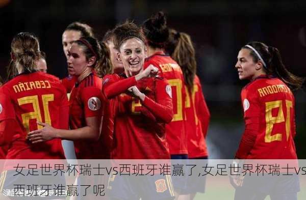 女足世界杯瑞士vs西班牙谁赢了,女足世界杯瑞士vs西班牙谁赢了呢